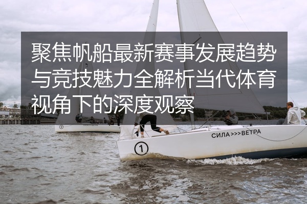 聚焦帆船最新赛事发展趋势与竞技魅力全解析当代体育视角下的深度观察