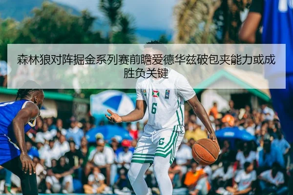 森林狼对阵掘金系列赛前瞻爱德华兹破包夹能力或成胜负关键