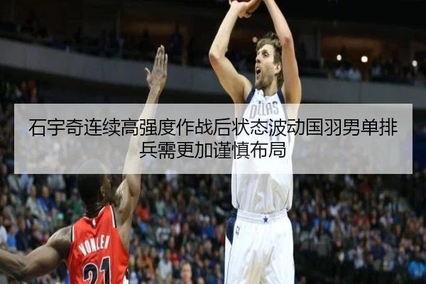 石宇奇连续高强度作战后状态波动国羽男单排兵需更加谨慎布局