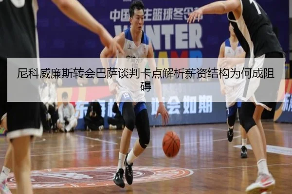尼科威廉斯转会巴萨谈判卡点解析薪资结构为何成阻碍