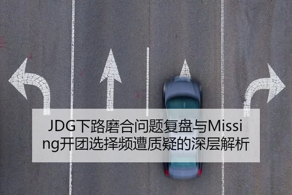 JDG下路磨合问题复盘与Missing开团选择频遭质疑的深层解析